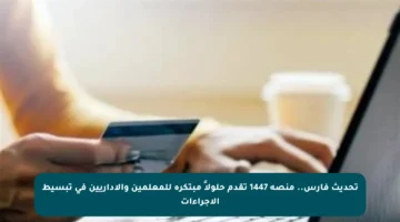 تحديث فارس.. منصة 1447 تقدم حلولاً مبتكرة للمعلمين والإداريين في تبسيط الإجراءات